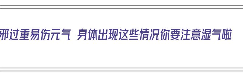 湿邪过重易伤元气 身体出现这些情况你要注意湿气啦（湿邪产生的原因）