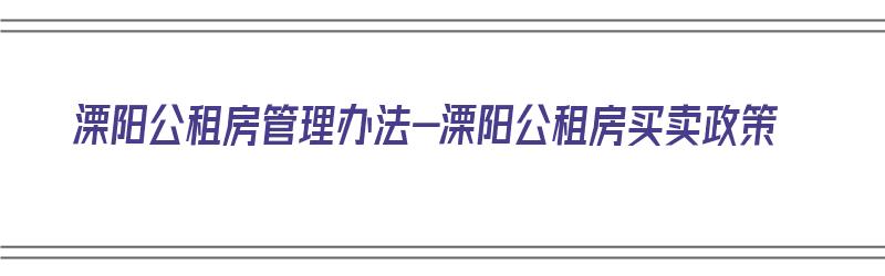 溧阳公租房管理办法-溧阳公租房买卖政策（溧阳市公租房在哪）