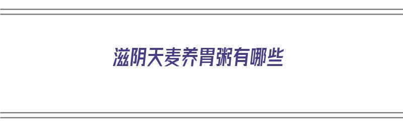 滋阴天麦养胃粥有哪些（滋阴天麦养胃粥有哪些配方）