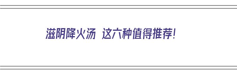 滋阴降火汤 这六种值得推荐！（滋阴降火汤 这六种值得推荐的药）