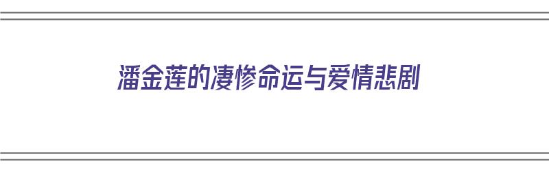 潘金莲的凄惨命运与爱情悲剧（潘金莲的凄惨命运与爱情悲剧分析）