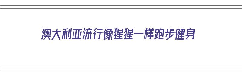 澳大利亚流行像猩猩一样跑步健身（澳大利亚流行像猩猩一样跑步健身的动物）