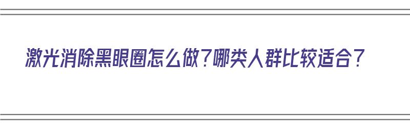 激光消除黑眼圈怎么做？哪类人群比较适合？（激光去除黑眼圈效果）