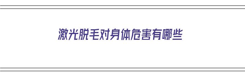 激光脱毛对身体危害有哪些（激光脱毛对身体危害有哪些症状）