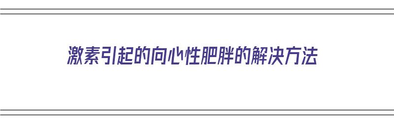 激素引起的向心性肥胖的解决方法（激素引起的向心性肥胖的解决方法有哪些）