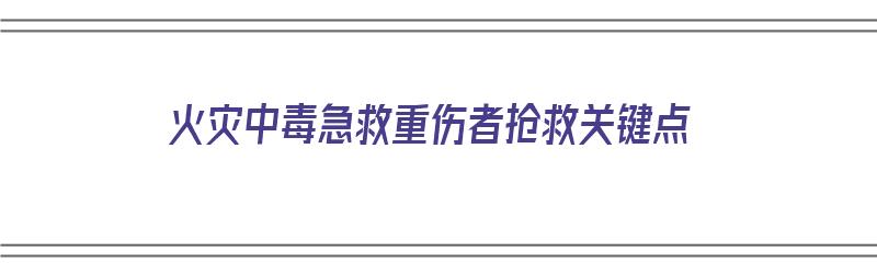 火灾中毒急救重伤者抢救关键点（火灾患者急救）