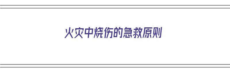 火灾中烧伤的急救原则（火灾中烧伤的急救原则有哪些）