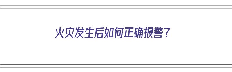 火灾发生后如何正确报警？（火灾发生后如何正确报警）