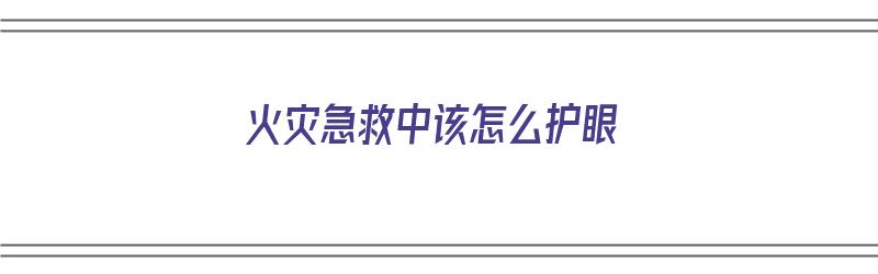 火灾急救中该怎么护眼（火灾急救中该怎么护眼呢）