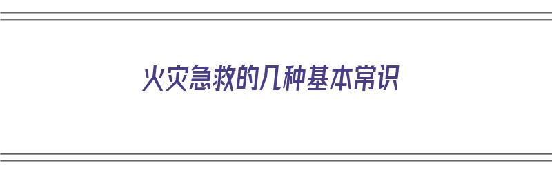 火灾急救的几种基本常识（火灾急救的几种基本常识有哪些）