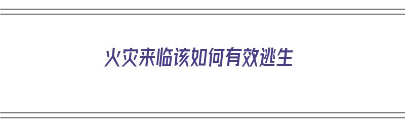 火灾来临该如何有效逃生（火灾来临该如何有效逃生呢）