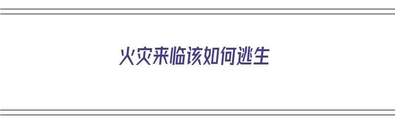 火灾来临该如何逃生（火灾来临该如何逃生呢）