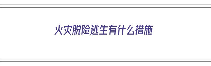 火灾脱险逃生有什么措施（火灾脱险逃生有什么措施吗）