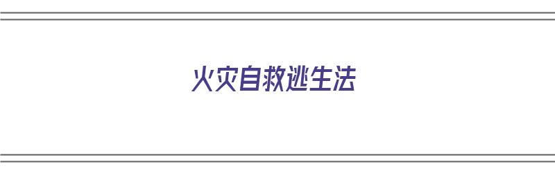 火灾自救逃生法（火灾逃生自救有哪些方法）