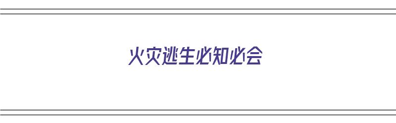 火灾逃生必知必会（火灾逃生必知必会知识点）