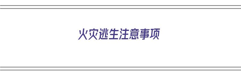 火灾逃生注意事项（火灾逃生的注意事项有哪些）