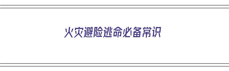 火灾避险逃命必备常识（火灾避险逃命必备常识有哪些）