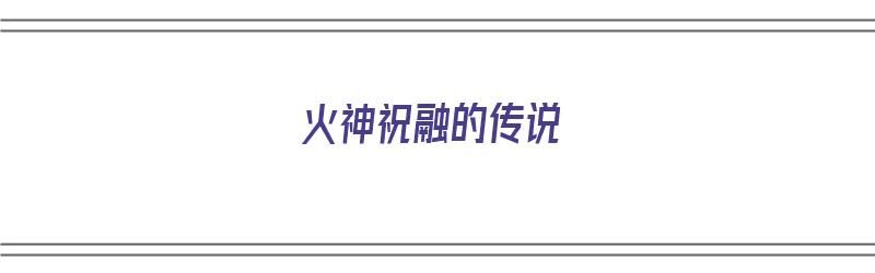 火神祝融的传说（火神祝融的传说是中国古代神话吗）