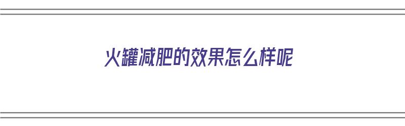 火罐减肥的效果怎么样呢（火罐减肥的效果怎么样呢图片）