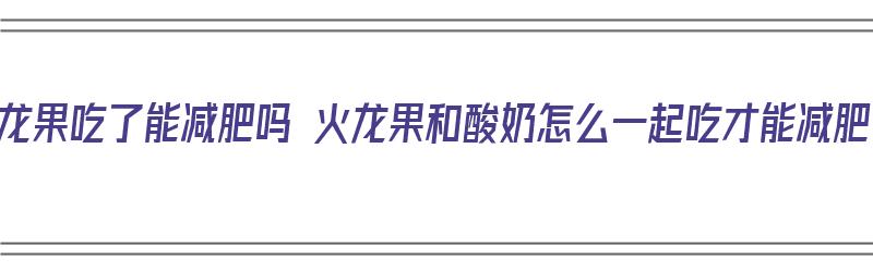 火龙果吃了能减肥吗 火龙果和酸奶怎么一起吃才能减肥（火龙果和酸奶能减肥吗?）