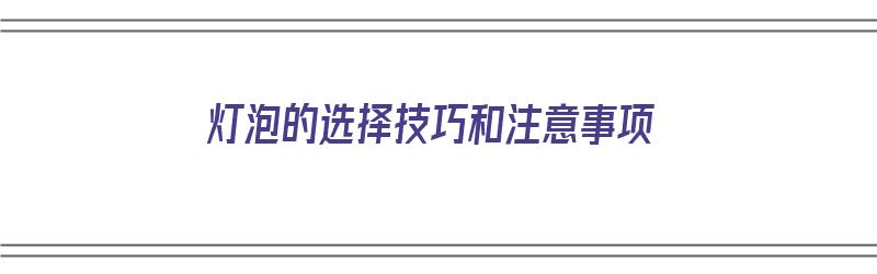 灯泡的选择技巧和注意事项（灯泡的选择技巧和注意事项有哪些）