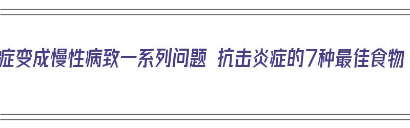 炎症变成慢性病致一系列问题 抗击炎症的7种最佳食物（炎症食物吃什么好）