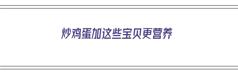 炒鸡蛋加这些宝贝更营养（炒鸡蛋加这些宝贝更营养吗）