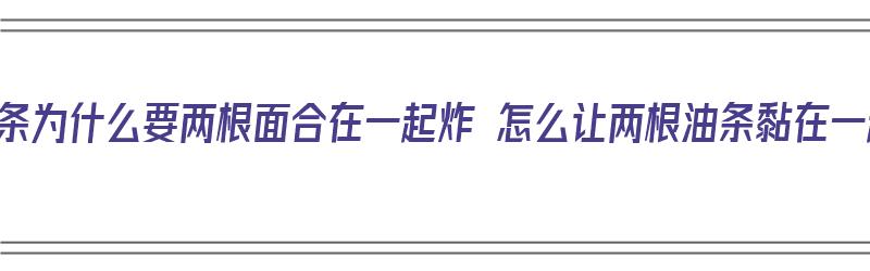 炸油条为什么要两根面合在一起炸 怎么让两根油条黏在一起（炸油条为什么两根一炸总分开）