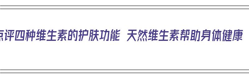 点评四种维生素的护肤功能 天然维生素帮助身体健康（12种维生素护肤）