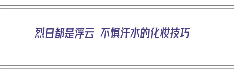 烈日都是浮云 不惧汗水的化妆技巧（烈日都是浮云 不惧汗水的化妆技巧吗）