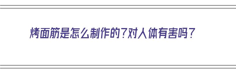 烤面筋是怎么制作的？对人体有害吗？（烤面筋是怎么制作的?对人体有害吗视频）