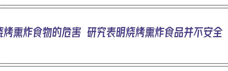 烧烤熏炸食物的危害 研究表明烧烤熏炸食品并不安全（油炸熏烤食物中含有什么）