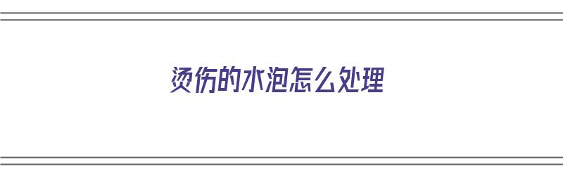 烫伤的水泡怎么处理（被烫伤后起水泡怎么办）