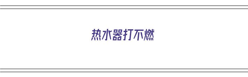 热水器打不燃（热水器打不燃火的原因和解决方法）