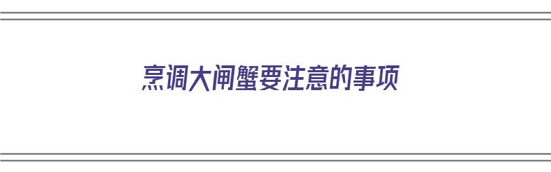 烹调大闸蟹要注意的事项（烹调大闸蟹要注意的事项有哪些）