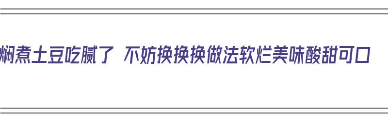 焖煮土豆吃腻了 不妨换换换做法软烂美味酸甜可口（焖煮土豆的做法）