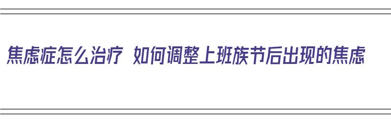 焦虑症怎么治疗 如何调整上班族节后出现的焦虑（节后上班焦虑综合征）