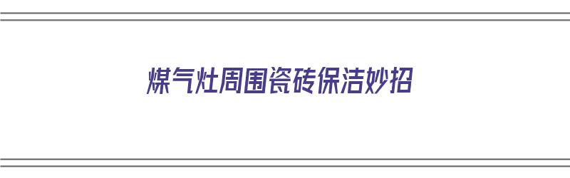 煤气灶周围瓷砖保洁妙招（煤气灶周围瓷砖保洁妙招视频）