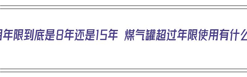 煤气罐使用年限到底是8年还是15年 煤气罐超过年限使用有什么后果