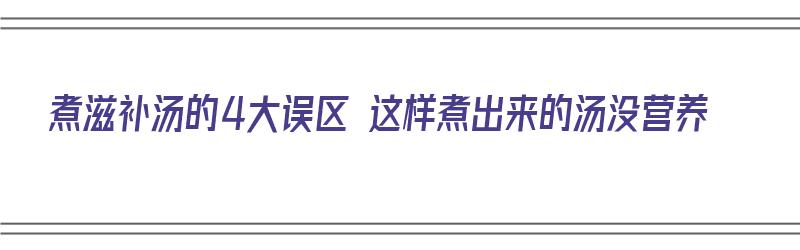 煮滋补汤的4大误区 这样煮出来的汤没营养（滋补汤怎么熬）