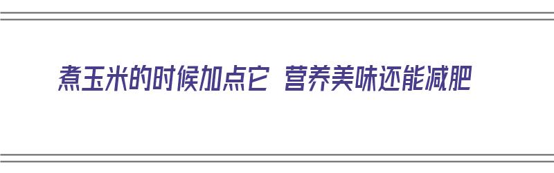 煮玉米的时候加点它 营养美味还能减肥（煮玉米的时候加点它 营养美味还能减肥吗）