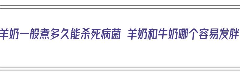 煮羊奶一般煮多久能杀死病菌 羊奶和牛奶哪个容易发胖（煮羊奶要煮多久）