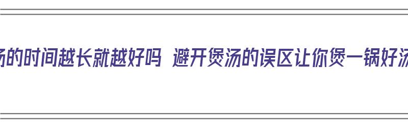 煲汤的时间越长就越好吗 避开煲汤的误区让你煲一锅好汤（煲汤的时间越长越好吗?）