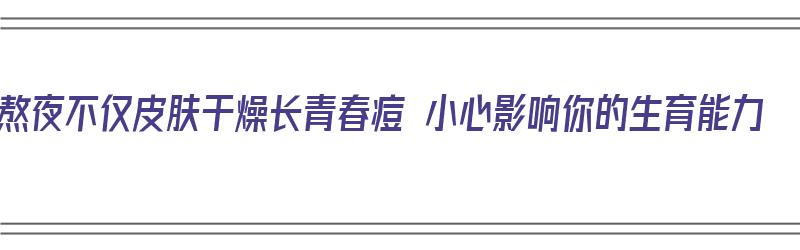 熬夜不仅皮肤干燥长青春痘 小心影响你的生育能力（熬夜长青春痘吗）