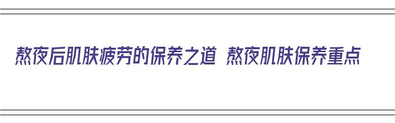 熬夜后肌肤疲劳的保养之道 熬夜肌肤保养重点（熬夜肌肤如何修复）