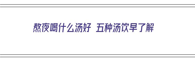 熬夜喝什么汤好 五种汤饮早了解（熬夜喝什么汤好 十款汤谱送给你）