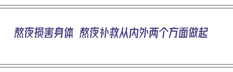 熬夜损害身体 熬夜补救从内外两个方面做起（熬夜有什么补救）