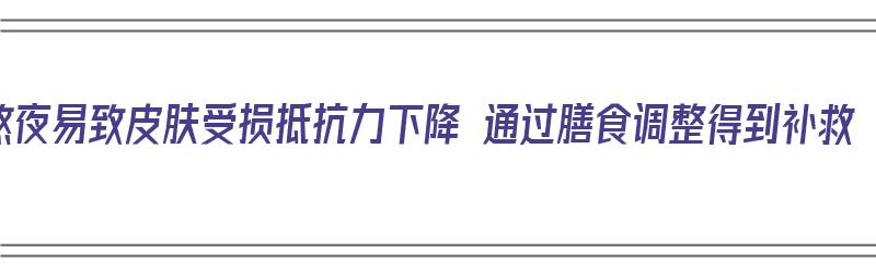 熬夜易致皮肤受损抵抗力下降 通过膳食调整得到补救（熬夜皮肤差吃什么可以改善）