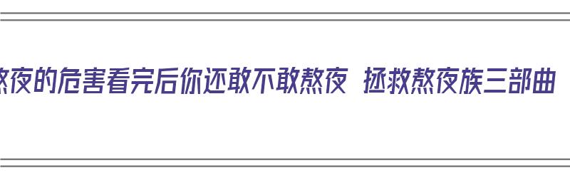 熬夜的危害看完后你还敢不敢熬夜 拯救熬夜族三部曲（熬夜的五大危害）