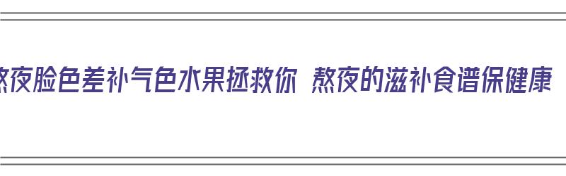 熬夜脸色差补气色水果拯救你 熬夜的滋补食谱保健康（熬夜吃什么水果对皮肤好）